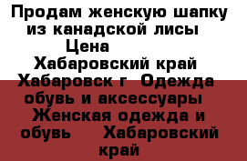 Продам женскую шапку из канадской лисы › Цена ­ 3 200 - Хабаровский край, Хабаровск г. Одежда, обувь и аксессуары » Женская одежда и обувь   . Хабаровский край